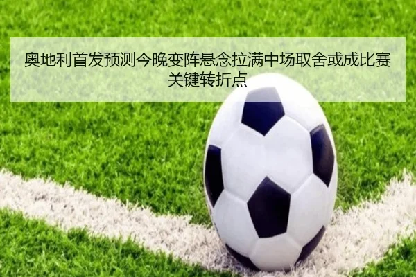 奥地利首发预测今晚变阵悬念拉满中场取舍或成比赛关键转折点